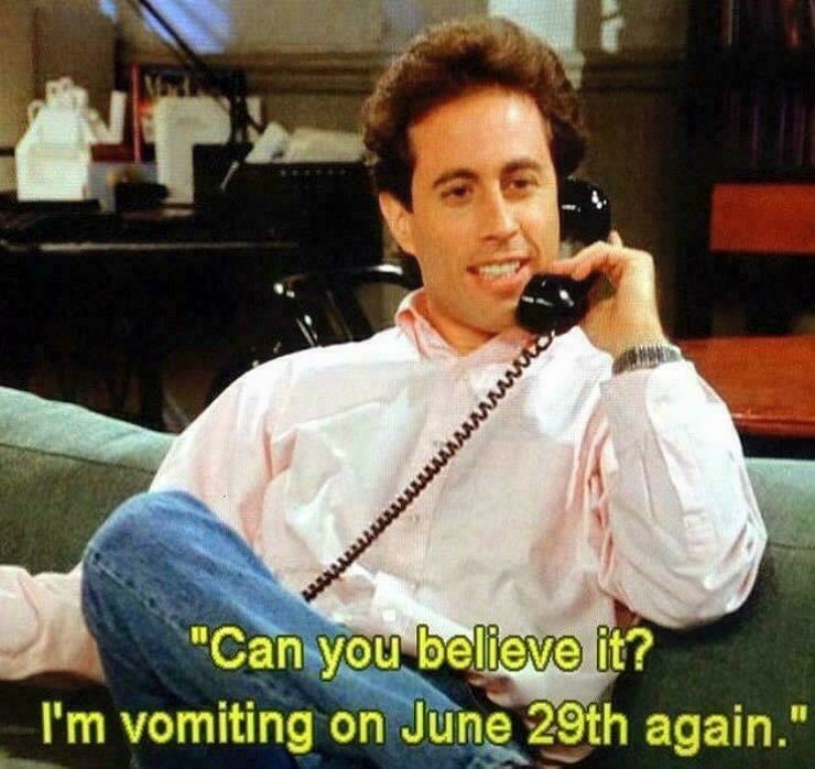 Jerry Seinfeld on the phone saying “Can you believe it? I’m vomiting on June 29th again.”