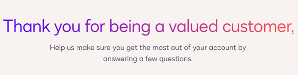 SCR-20260723-jneg.png Screenshot of a banner: "Thank you for being a valued customer,
Help us make sure you get the most out of your account by answering a few questions."