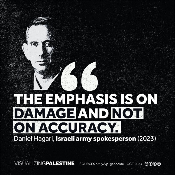 THE EMPHASIS IS ON DAMAGE AND NOT ON ACCURACY. Daniel Hagari, Israeli army spokesperson (2023) VISUALIZINGPALESTINE SOURCES   OCT 2023