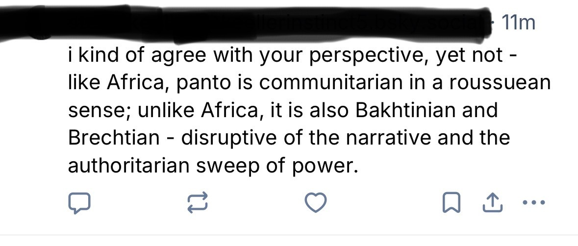 A social reply discusses perspectives on pantomime: i kind of agree with your perspective, yet not - like Africa, panto is communitarian in a roussuean sense; unlike Africa, it is also Bakhtinian and Brechtian - disruptive of the narrative and the authoritarian sweep of power.