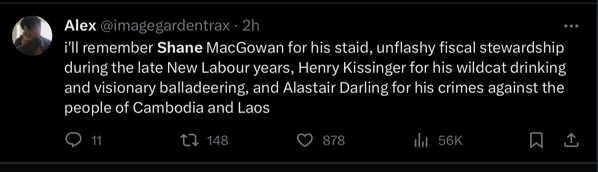 A tweet saying 'i'll remember Shane MacGowan for his staid, unflashy fiscal stewardship during the late New Labour years, Henry Kissinger for his wildcat drinking and visionary balladeering, and Alastair Darling for his crimes against the people of Cambodia and Laos'