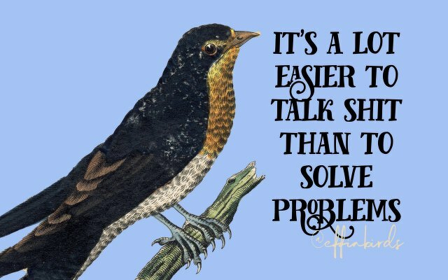 A painting of a bird beside the text "it's a lot easier to talk shit than to solve problems"