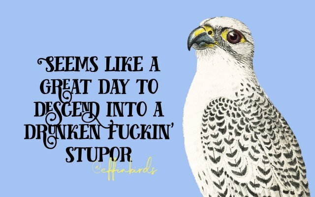 A painting of a bird beside the text "Seems like a great day to descend into a drunken fuckin' stupor" 