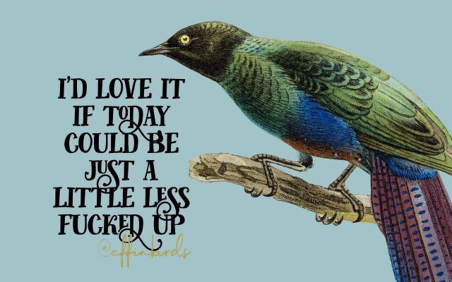 A painting of a bird beside the text "i'd love it if today could be just a little less fucked up"