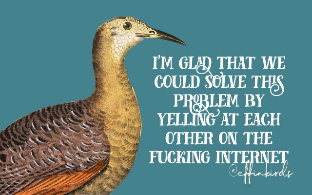 A painting of a bird beside the text "i'm glad that we could solve this problem by yelling at each other on the fucking internet"