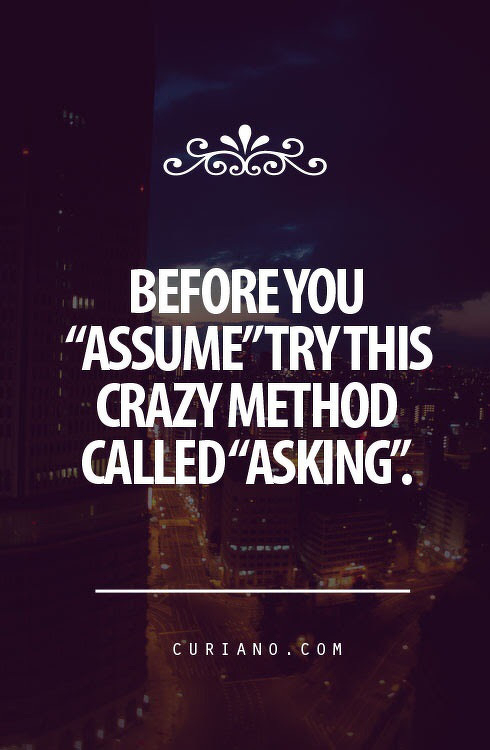 Before making assumptions, consider trying the unconventional method of simply asking.