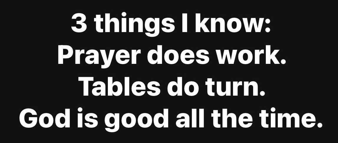 “3 things I know: Prayer does work. Tables do turn. God is good all the time.”