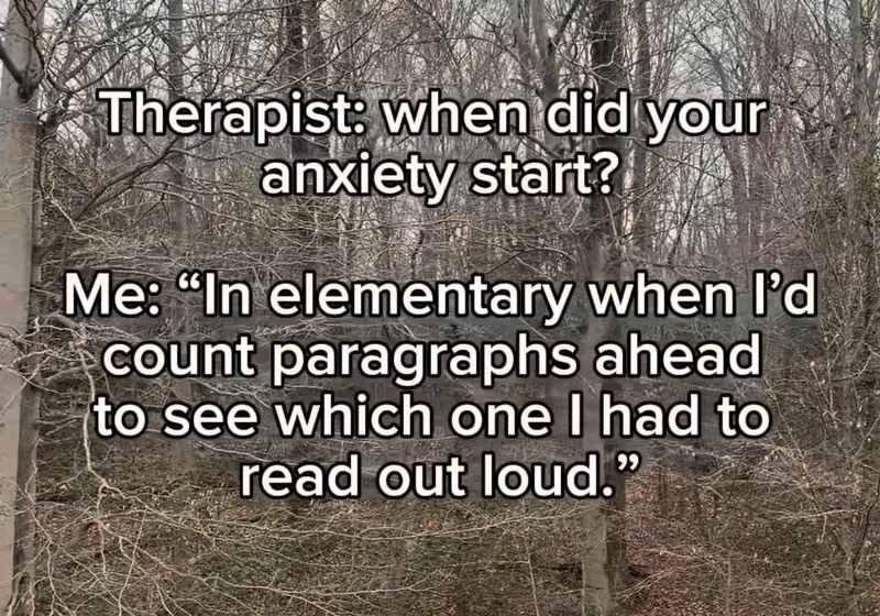 Meme image saying: “Therapist: when did your anxiety start? Me: &ldquo;In elementary when l&rsquo;d count paragraphs ahead to see which one I had to read out loud.