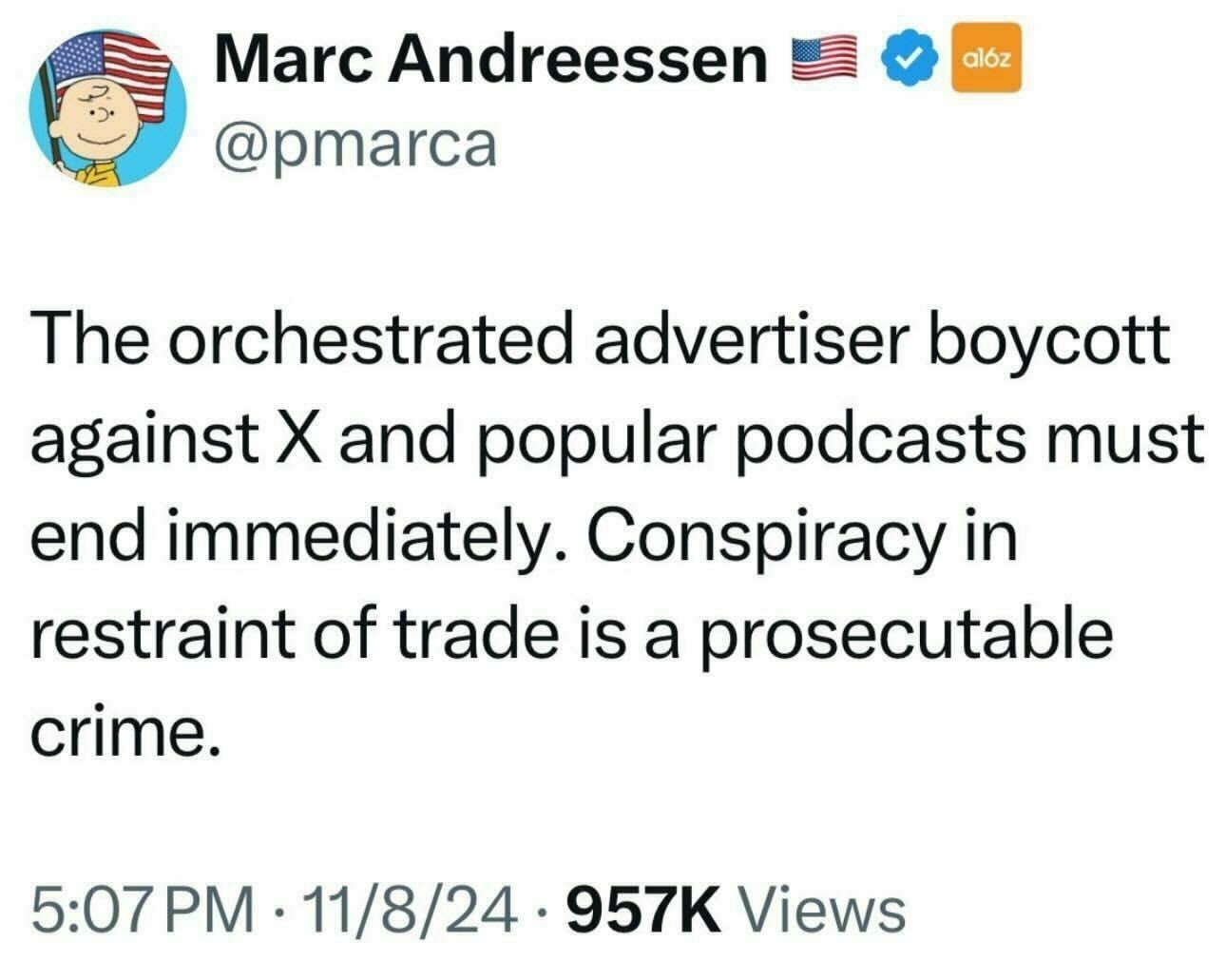 Tweet from Marc Andreessen, a man who has no idea about anything, saying "The orchestrated advertiser boycott against X and popular podcasts must end immediately. Conspiracy in restraint of trade is a prosecutable crime." What a fucking moron. 